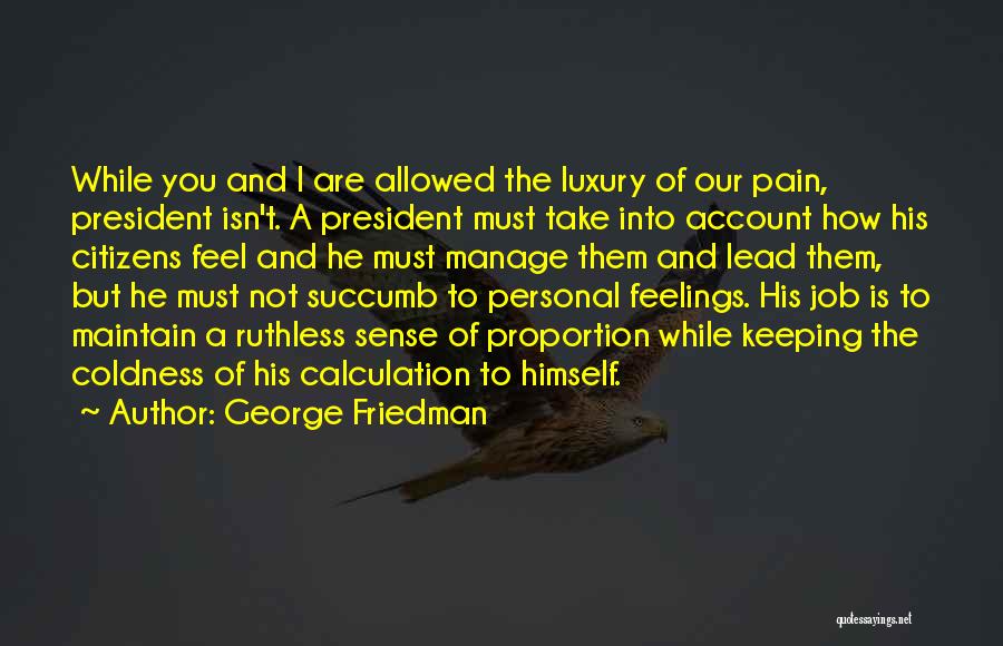 George Friedman Quotes: While You And I Are Allowed The Luxury Of Our Pain, President Isn't. A President Must Take Into Account How