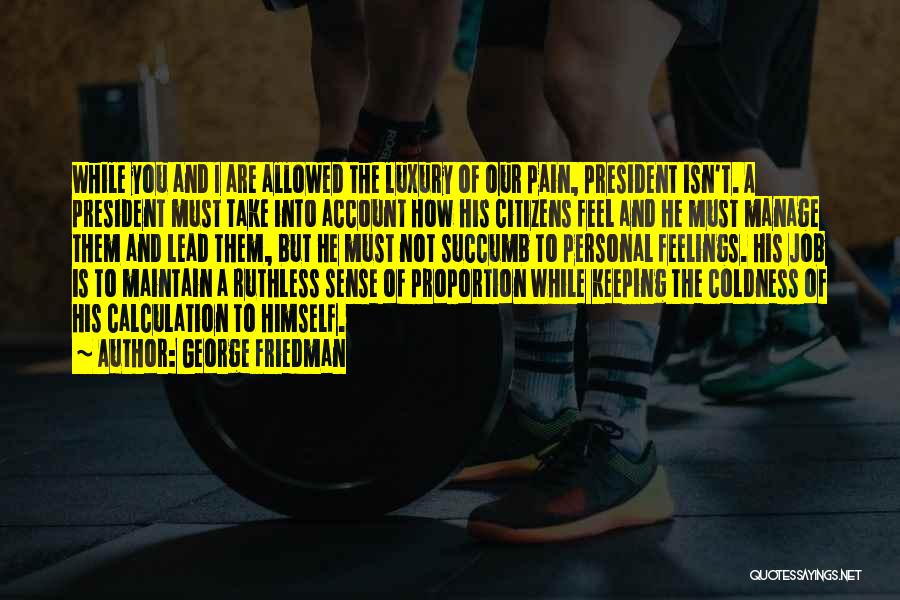 George Friedman Quotes: While You And I Are Allowed The Luxury Of Our Pain, President Isn't. A President Must Take Into Account How