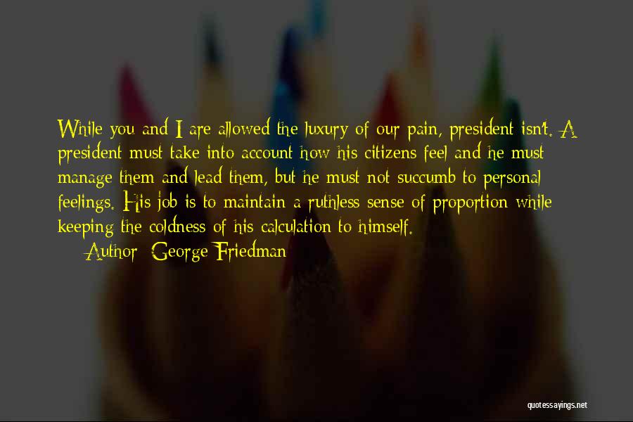 George Friedman Quotes: While You And I Are Allowed The Luxury Of Our Pain, President Isn't. A President Must Take Into Account How