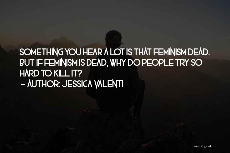 Jessica Valenti Quotes: Something You Hear A Lot Is That Feminism Dead. But If Feminism Is Dead, Why Do People Try So Hard