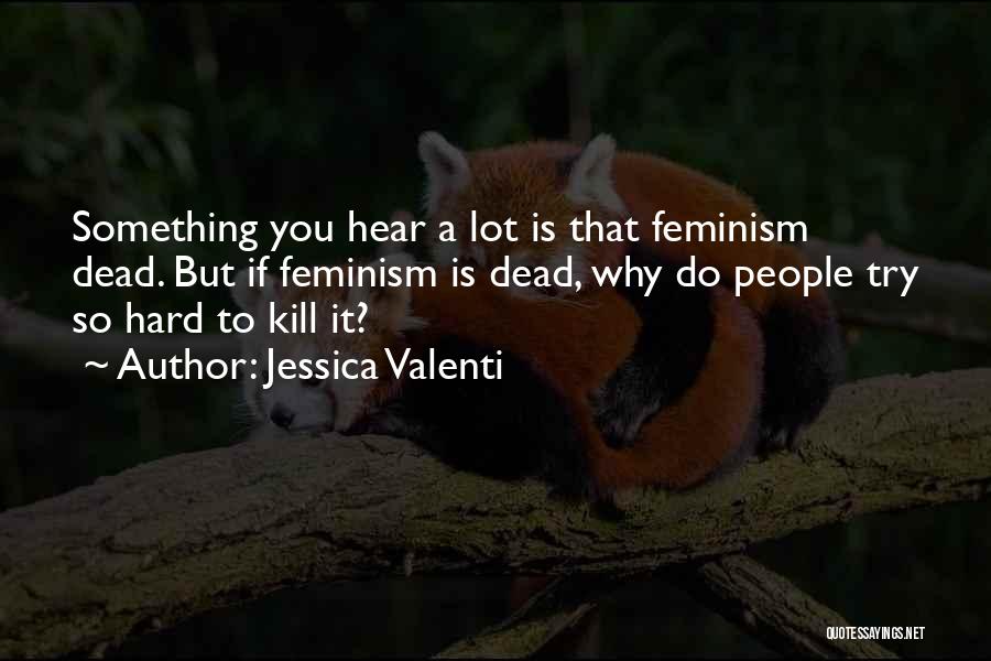 Jessica Valenti Quotes: Something You Hear A Lot Is That Feminism Dead. But If Feminism Is Dead, Why Do People Try So Hard