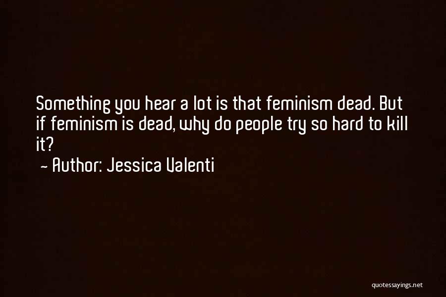 Jessica Valenti Quotes: Something You Hear A Lot Is That Feminism Dead. But If Feminism Is Dead, Why Do People Try So Hard
