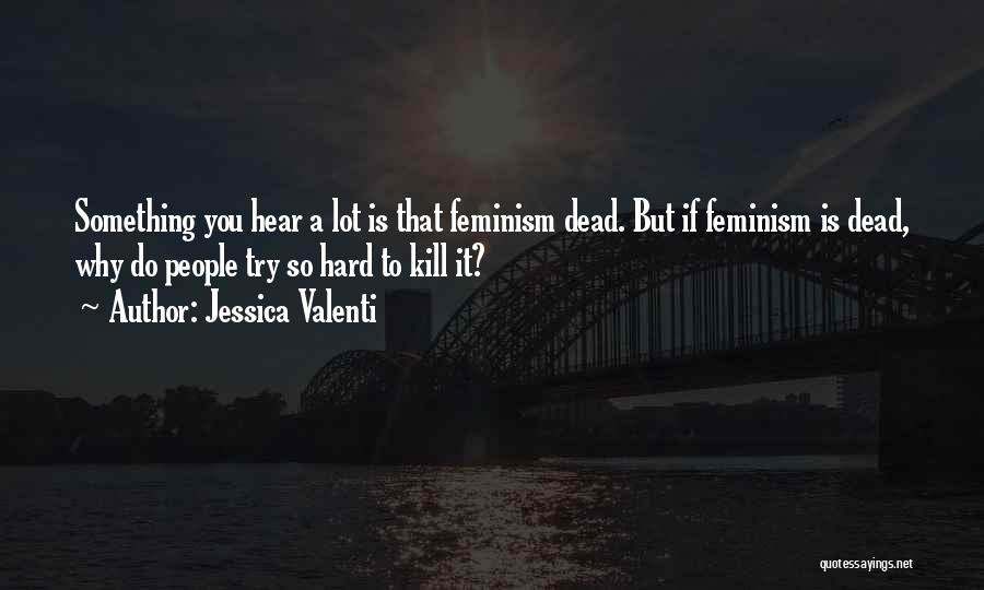 Jessica Valenti Quotes: Something You Hear A Lot Is That Feminism Dead. But If Feminism Is Dead, Why Do People Try So Hard