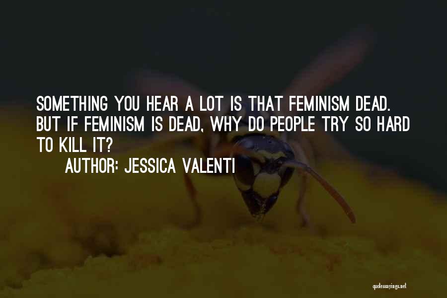 Jessica Valenti Quotes: Something You Hear A Lot Is That Feminism Dead. But If Feminism Is Dead, Why Do People Try So Hard