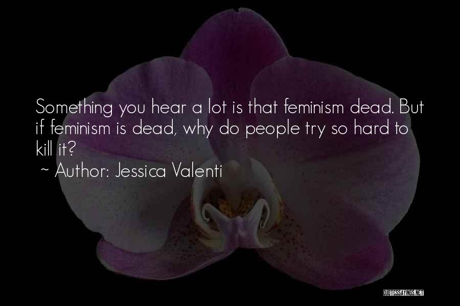 Jessica Valenti Quotes: Something You Hear A Lot Is That Feminism Dead. But If Feminism Is Dead, Why Do People Try So Hard