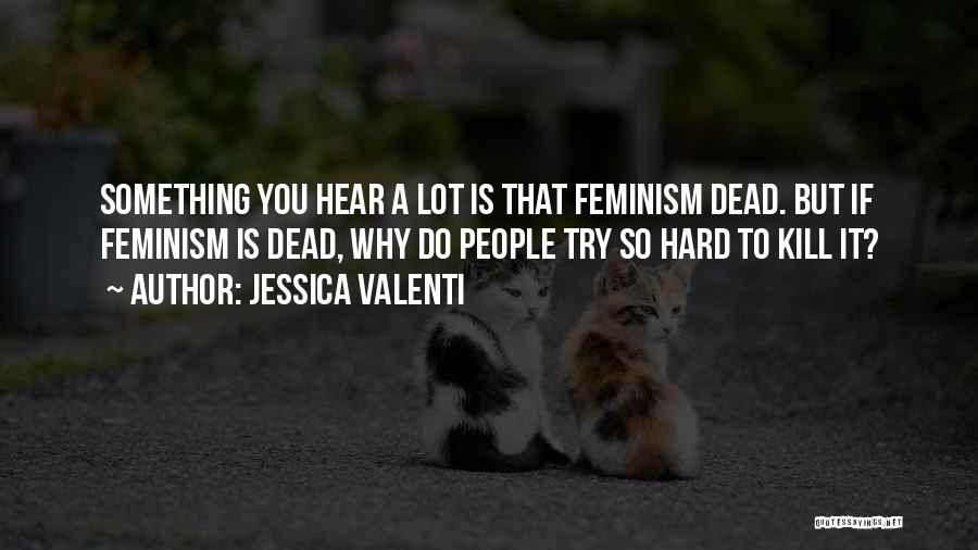 Jessica Valenti Quotes: Something You Hear A Lot Is That Feminism Dead. But If Feminism Is Dead, Why Do People Try So Hard
