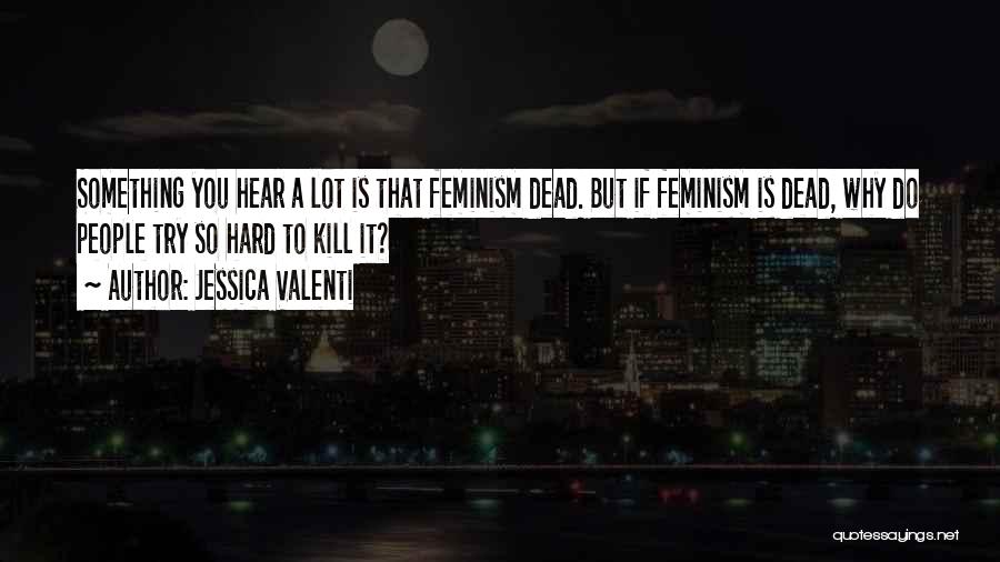 Jessica Valenti Quotes: Something You Hear A Lot Is That Feminism Dead. But If Feminism Is Dead, Why Do People Try So Hard