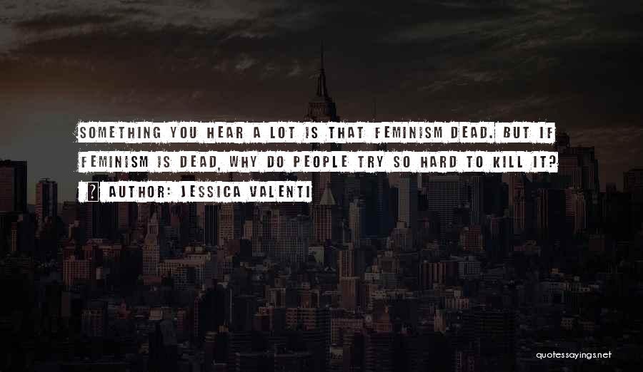 Jessica Valenti Quotes: Something You Hear A Lot Is That Feminism Dead. But If Feminism Is Dead, Why Do People Try So Hard