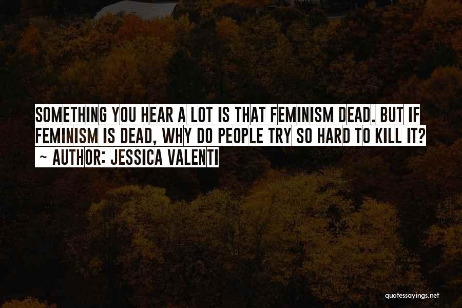 Jessica Valenti Quotes: Something You Hear A Lot Is That Feminism Dead. But If Feminism Is Dead, Why Do People Try So Hard