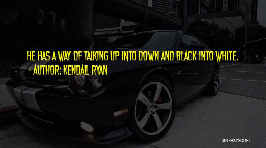 Kendall Ryan Quotes: He Has A Way Of Talking Up Into Down And Black Into White.