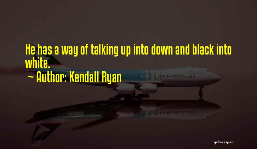 Kendall Ryan Quotes: He Has A Way Of Talking Up Into Down And Black Into White.