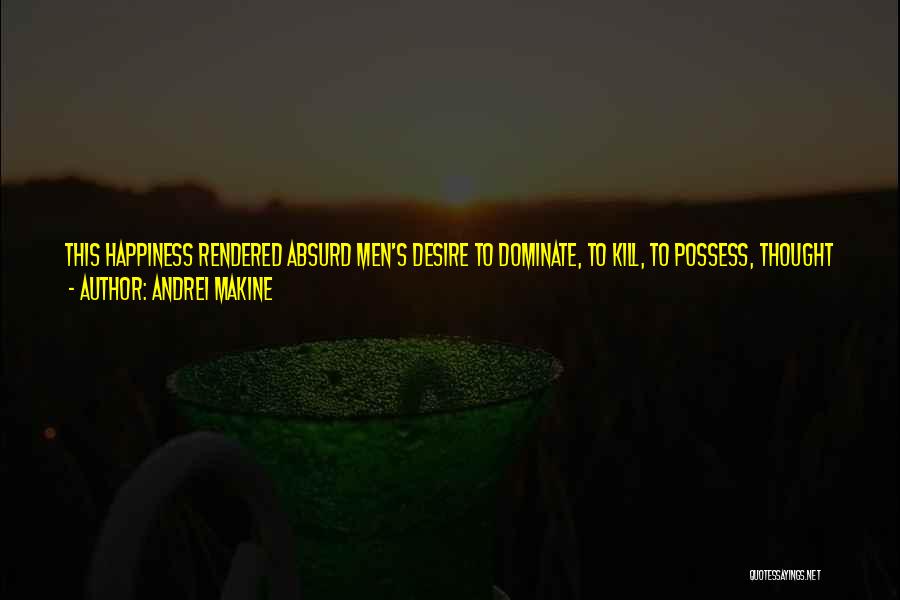 Andrei Makine Quotes: This Happiness Rendered Absurd Men's Desire To Dominate, To Kill, To Possess, Thought Volsky. For Neither Mila Nor He Possessed