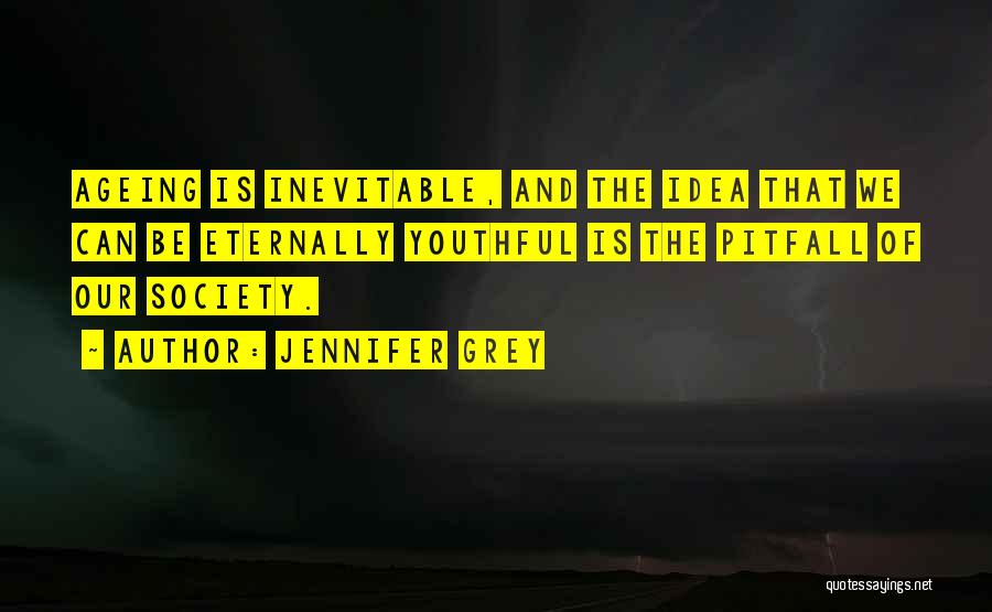 Jennifer Grey Quotes: Ageing Is Inevitable, And The Idea That We Can Be Eternally Youthful Is The Pitfall Of Our Society.