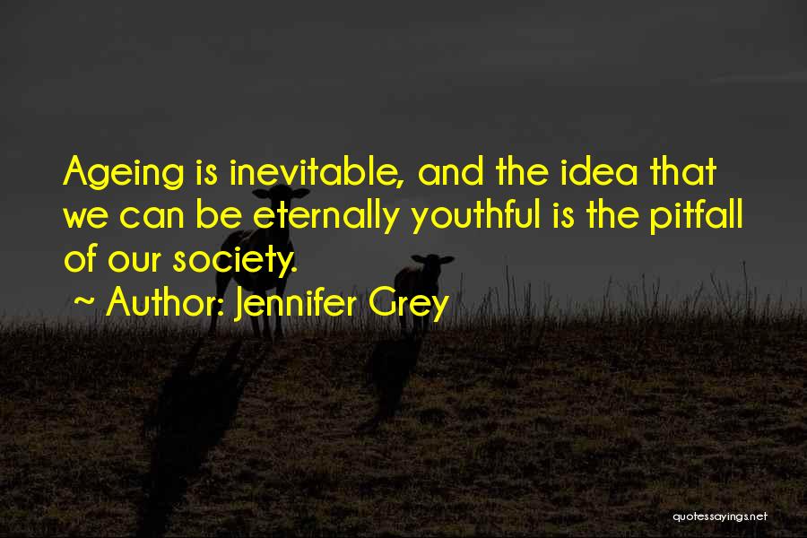 Jennifer Grey Quotes: Ageing Is Inevitable, And The Idea That We Can Be Eternally Youthful Is The Pitfall Of Our Society.