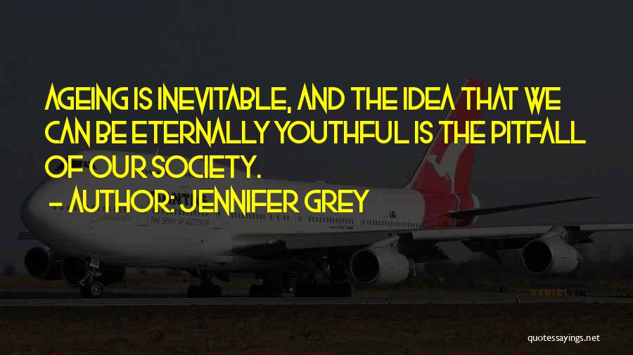 Jennifer Grey Quotes: Ageing Is Inevitable, And The Idea That We Can Be Eternally Youthful Is The Pitfall Of Our Society.