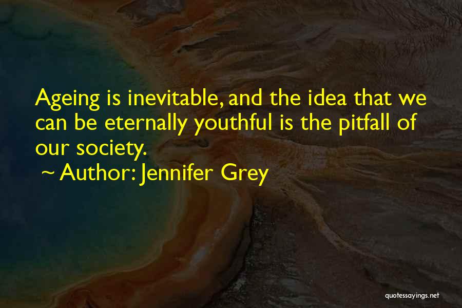 Jennifer Grey Quotes: Ageing Is Inevitable, And The Idea That We Can Be Eternally Youthful Is The Pitfall Of Our Society.