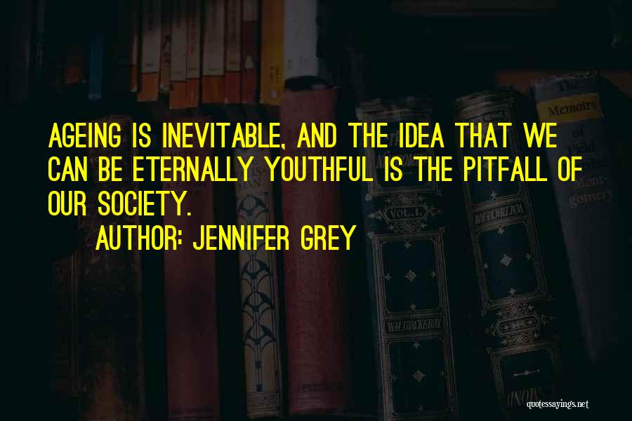 Jennifer Grey Quotes: Ageing Is Inevitable, And The Idea That We Can Be Eternally Youthful Is The Pitfall Of Our Society.