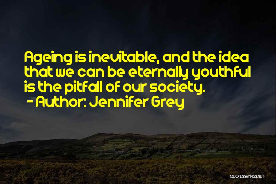 Jennifer Grey Quotes: Ageing Is Inevitable, And The Idea That We Can Be Eternally Youthful Is The Pitfall Of Our Society.