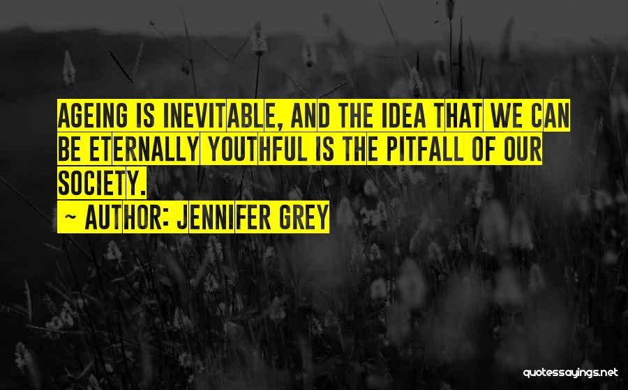 Jennifer Grey Quotes: Ageing Is Inevitable, And The Idea That We Can Be Eternally Youthful Is The Pitfall Of Our Society.