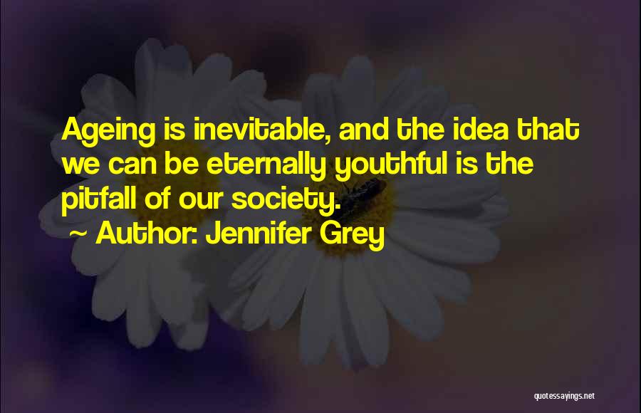 Jennifer Grey Quotes: Ageing Is Inevitable, And The Idea That We Can Be Eternally Youthful Is The Pitfall Of Our Society.