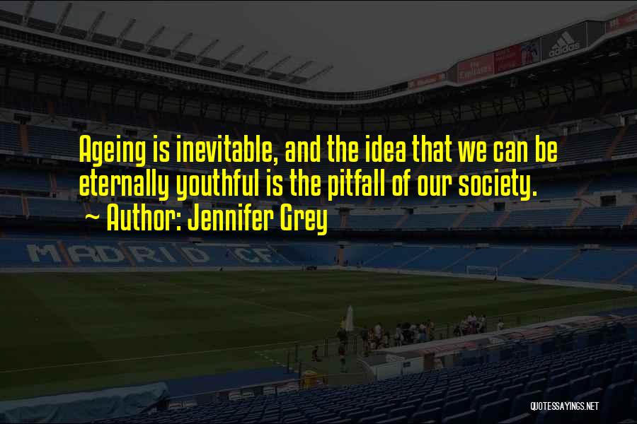 Jennifer Grey Quotes: Ageing Is Inevitable, And The Idea That We Can Be Eternally Youthful Is The Pitfall Of Our Society.