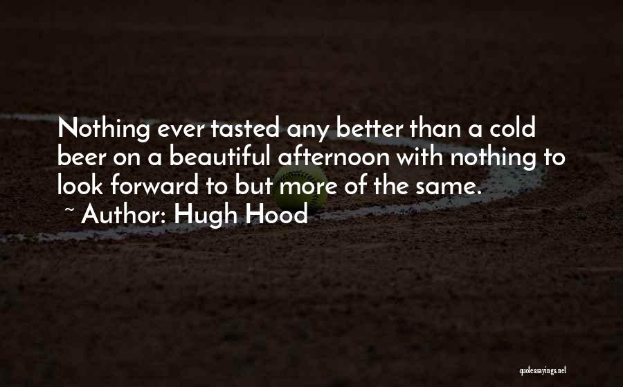 Hugh Hood Quotes: Nothing Ever Tasted Any Better Than A Cold Beer On A Beautiful Afternoon With Nothing To Look Forward To But