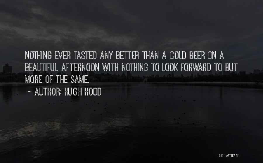 Hugh Hood Quotes: Nothing Ever Tasted Any Better Than A Cold Beer On A Beautiful Afternoon With Nothing To Look Forward To But