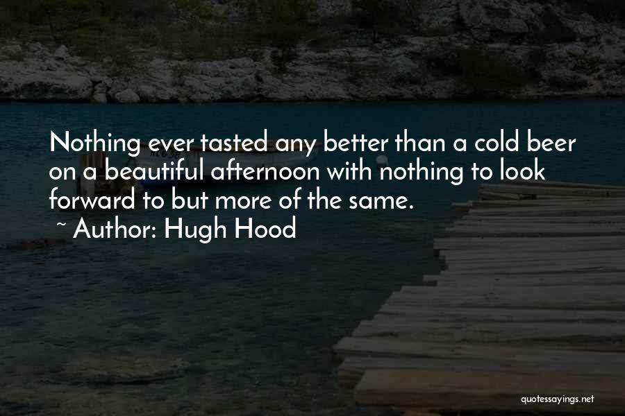 Hugh Hood Quotes: Nothing Ever Tasted Any Better Than A Cold Beer On A Beautiful Afternoon With Nothing To Look Forward To But