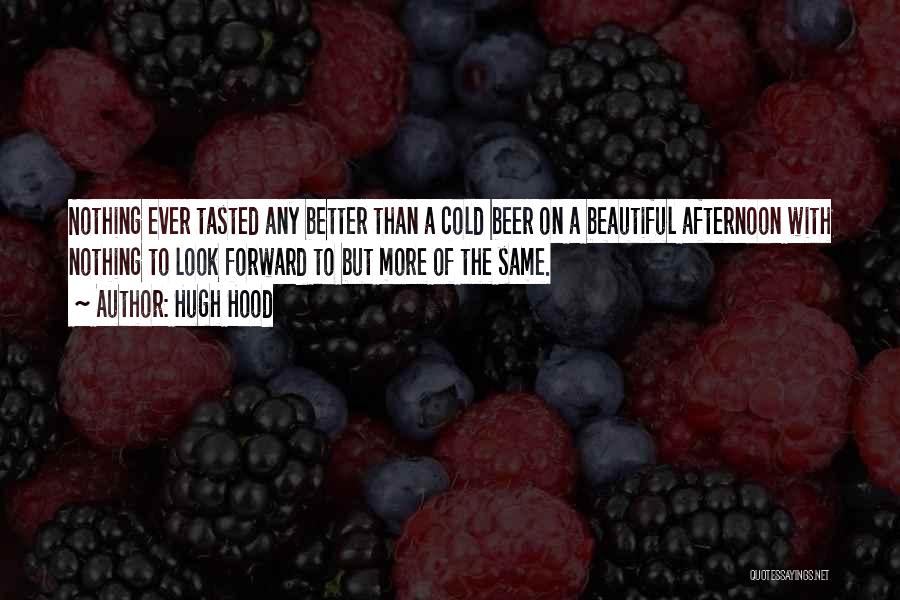 Hugh Hood Quotes: Nothing Ever Tasted Any Better Than A Cold Beer On A Beautiful Afternoon With Nothing To Look Forward To But