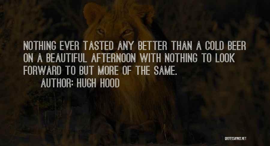 Hugh Hood Quotes: Nothing Ever Tasted Any Better Than A Cold Beer On A Beautiful Afternoon With Nothing To Look Forward To But