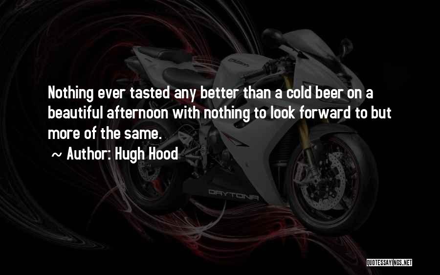 Hugh Hood Quotes: Nothing Ever Tasted Any Better Than A Cold Beer On A Beautiful Afternoon With Nothing To Look Forward To But