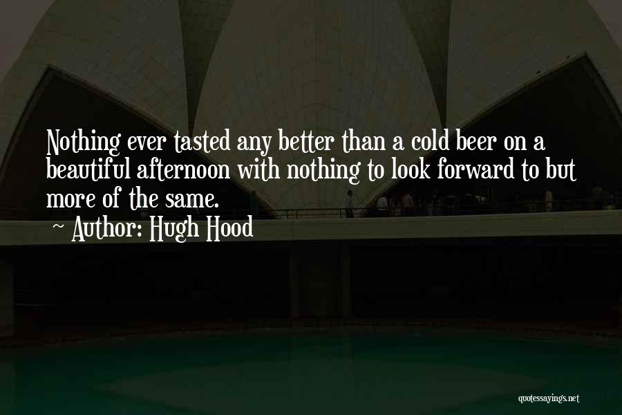 Hugh Hood Quotes: Nothing Ever Tasted Any Better Than A Cold Beer On A Beautiful Afternoon With Nothing To Look Forward To But