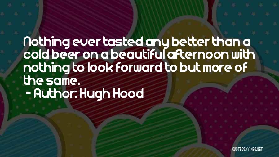 Hugh Hood Quotes: Nothing Ever Tasted Any Better Than A Cold Beer On A Beautiful Afternoon With Nothing To Look Forward To But