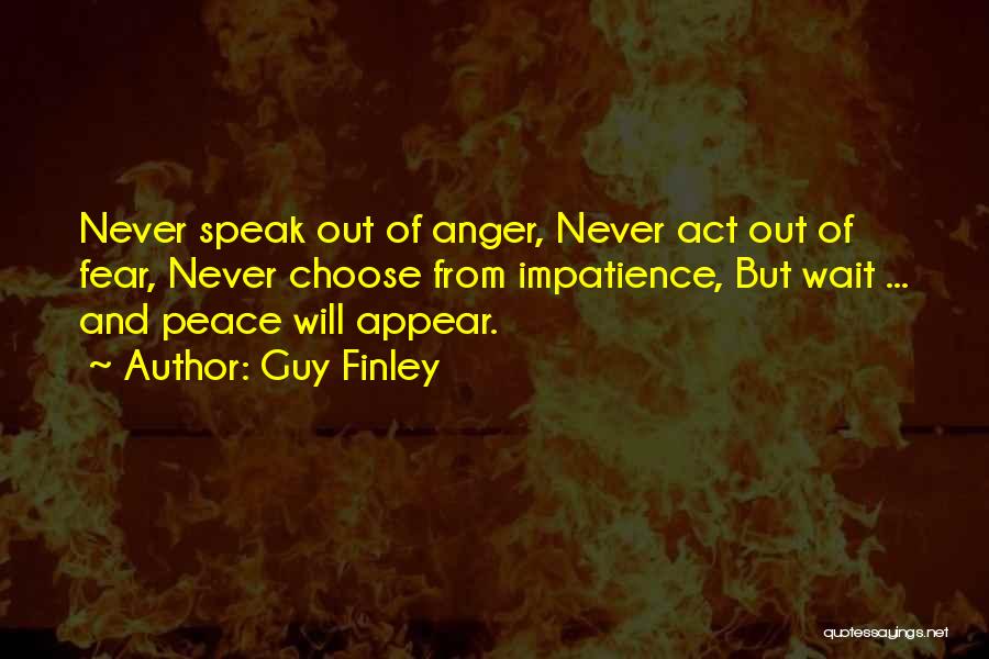 Guy Finley Quotes: Never Speak Out Of Anger, Never Act Out Of Fear, Never Choose From Impatience, But Wait ... And Peace Will