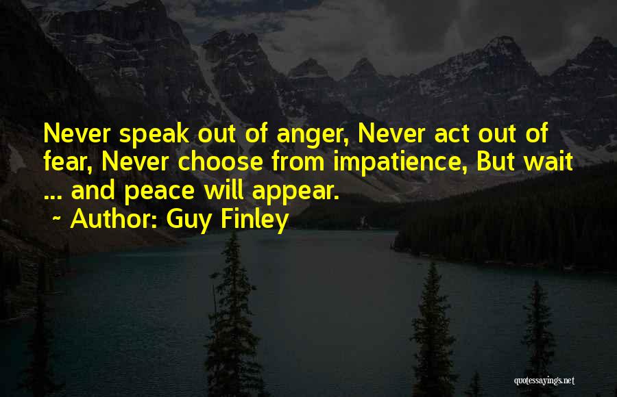 Guy Finley Quotes: Never Speak Out Of Anger, Never Act Out Of Fear, Never Choose From Impatience, But Wait ... And Peace Will