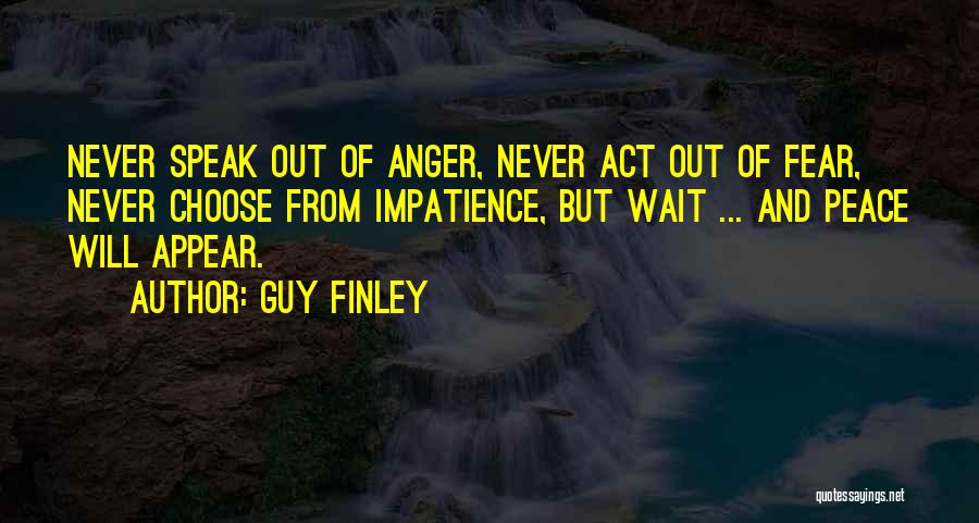 Guy Finley Quotes: Never Speak Out Of Anger, Never Act Out Of Fear, Never Choose From Impatience, But Wait ... And Peace Will