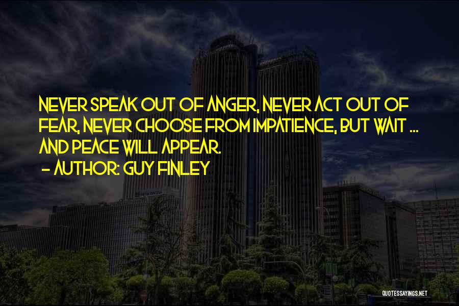 Guy Finley Quotes: Never Speak Out Of Anger, Never Act Out Of Fear, Never Choose From Impatience, But Wait ... And Peace Will