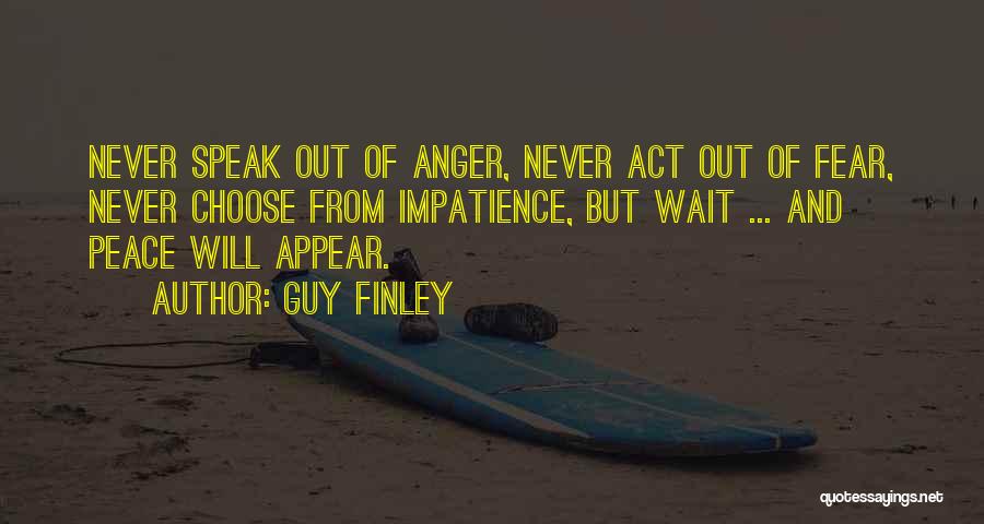 Guy Finley Quotes: Never Speak Out Of Anger, Never Act Out Of Fear, Never Choose From Impatience, But Wait ... And Peace Will