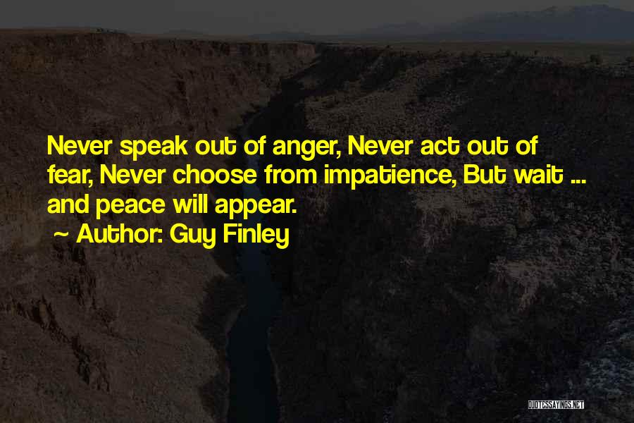 Guy Finley Quotes: Never Speak Out Of Anger, Never Act Out Of Fear, Never Choose From Impatience, But Wait ... And Peace Will