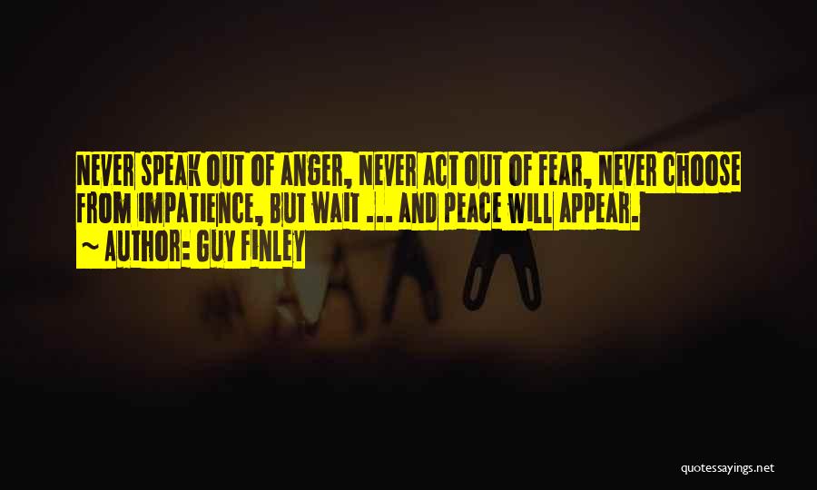 Guy Finley Quotes: Never Speak Out Of Anger, Never Act Out Of Fear, Never Choose From Impatience, But Wait ... And Peace Will