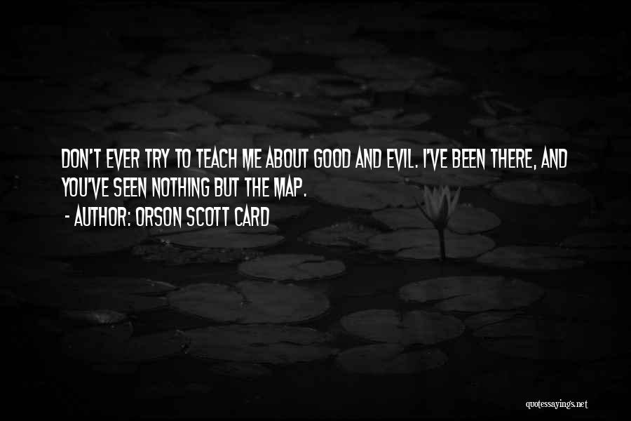Orson Scott Card Quotes: Don't Ever Try To Teach Me About Good And Evil. I've Been There, And You've Seen Nothing But The Map.