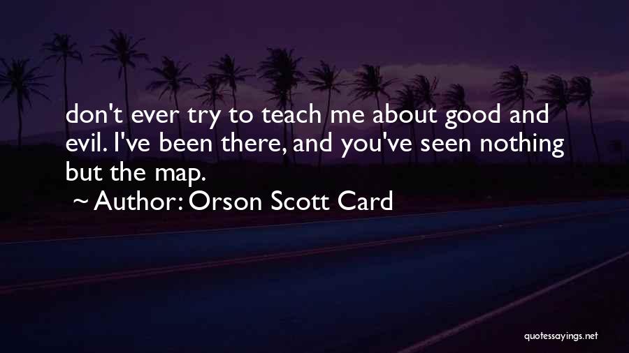 Orson Scott Card Quotes: Don't Ever Try To Teach Me About Good And Evil. I've Been There, And You've Seen Nothing But The Map.