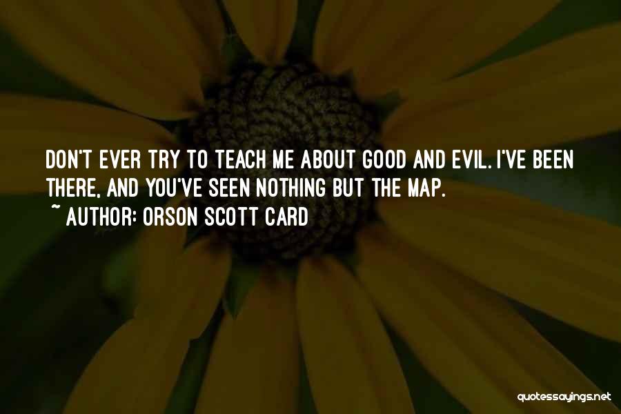 Orson Scott Card Quotes: Don't Ever Try To Teach Me About Good And Evil. I've Been There, And You've Seen Nothing But The Map.