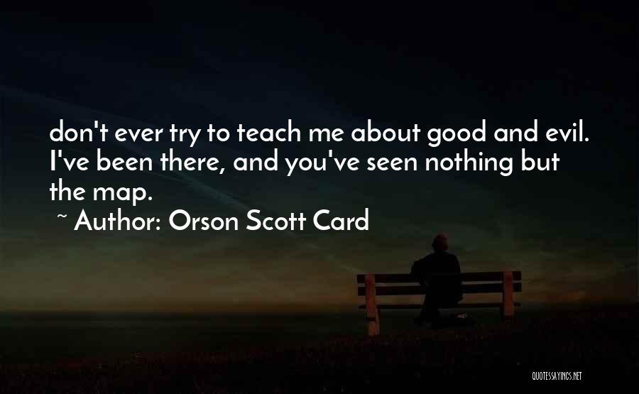 Orson Scott Card Quotes: Don't Ever Try To Teach Me About Good And Evil. I've Been There, And You've Seen Nothing But The Map.