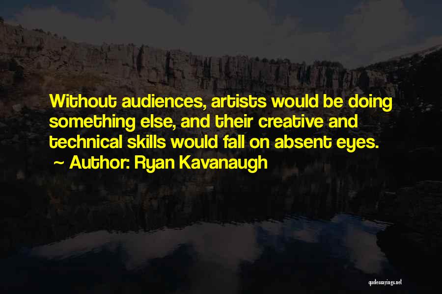 Ryan Kavanaugh Quotes: Without Audiences, Artists Would Be Doing Something Else, And Their Creative And Technical Skills Would Fall On Absent Eyes.