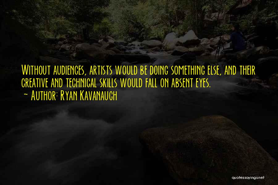 Ryan Kavanaugh Quotes: Without Audiences, Artists Would Be Doing Something Else, And Their Creative And Technical Skills Would Fall On Absent Eyes.