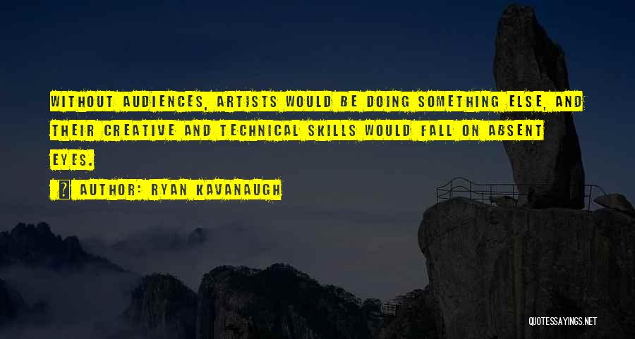 Ryan Kavanaugh Quotes: Without Audiences, Artists Would Be Doing Something Else, And Their Creative And Technical Skills Would Fall On Absent Eyes.