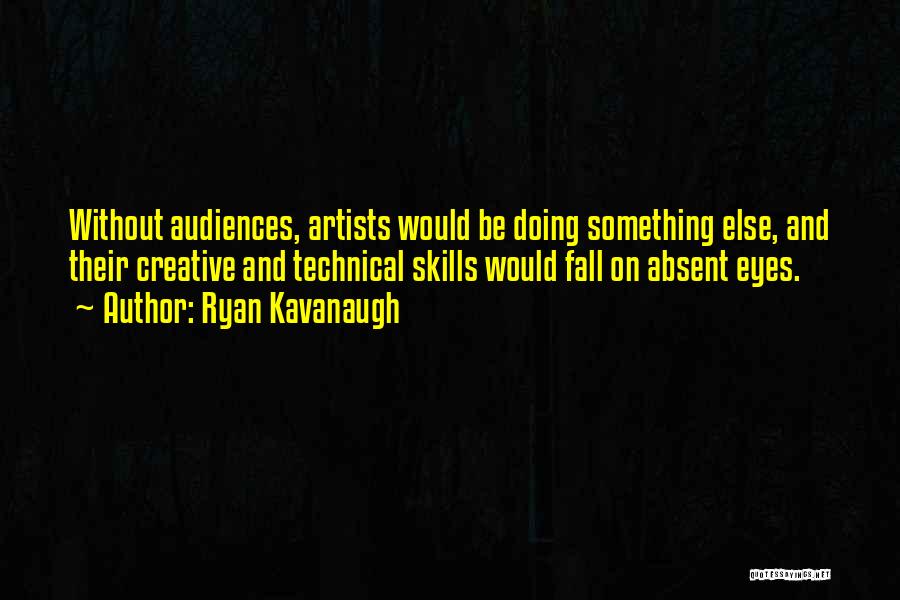 Ryan Kavanaugh Quotes: Without Audiences, Artists Would Be Doing Something Else, And Their Creative And Technical Skills Would Fall On Absent Eyes.