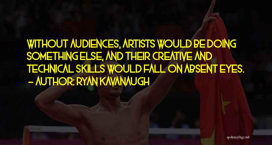 Ryan Kavanaugh Quotes: Without Audiences, Artists Would Be Doing Something Else, And Their Creative And Technical Skills Would Fall On Absent Eyes.