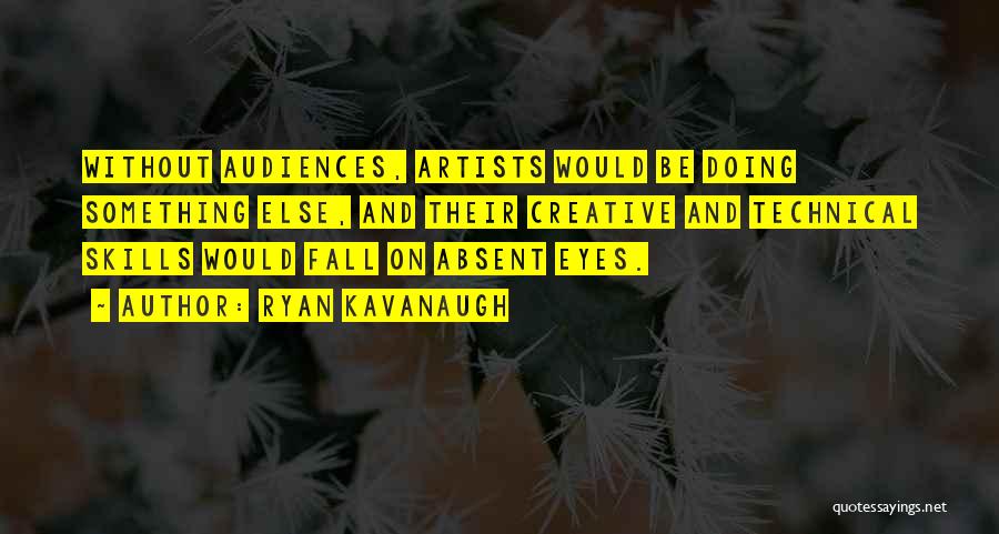 Ryan Kavanaugh Quotes: Without Audiences, Artists Would Be Doing Something Else, And Their Creative And Technical Skills Would Fall On Absent Eyes.